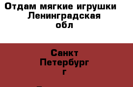 Отдам мягкие игрушки - Ленинградская обл., Санкт-Петербург г. Бесплатное » Отдам бесплатно   . Ленинградская обл.,Санкт-Петербург г.